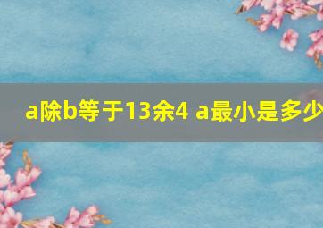 a除b等于13余4 a最小是多少